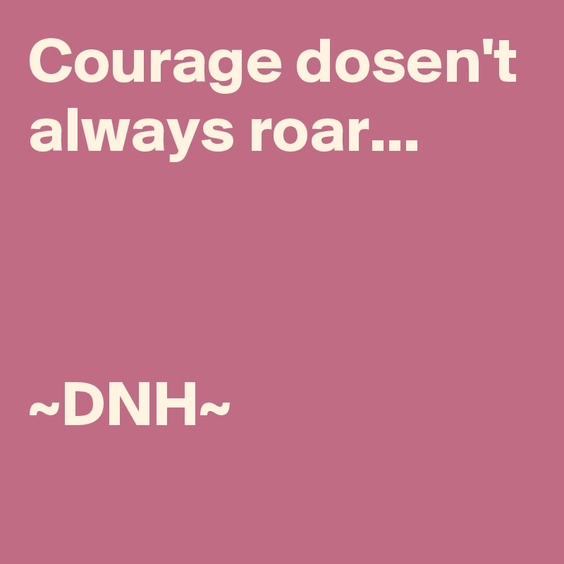 Courage dosen't always roar... 



~DNH~ 
