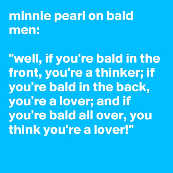 minnie pearl on bald men:

"well, if you're bald in the front, you're a thinker; if you're bald in the back, you're a lover; and if you're bald all over, you think you're a lover!"
