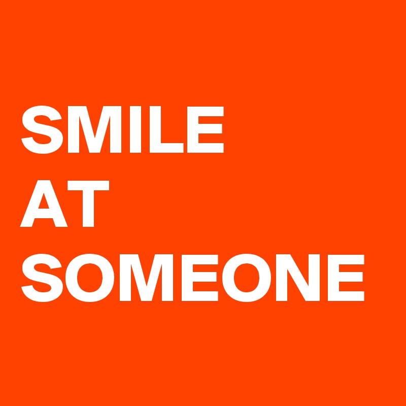
SMILE
AT SOMEONE