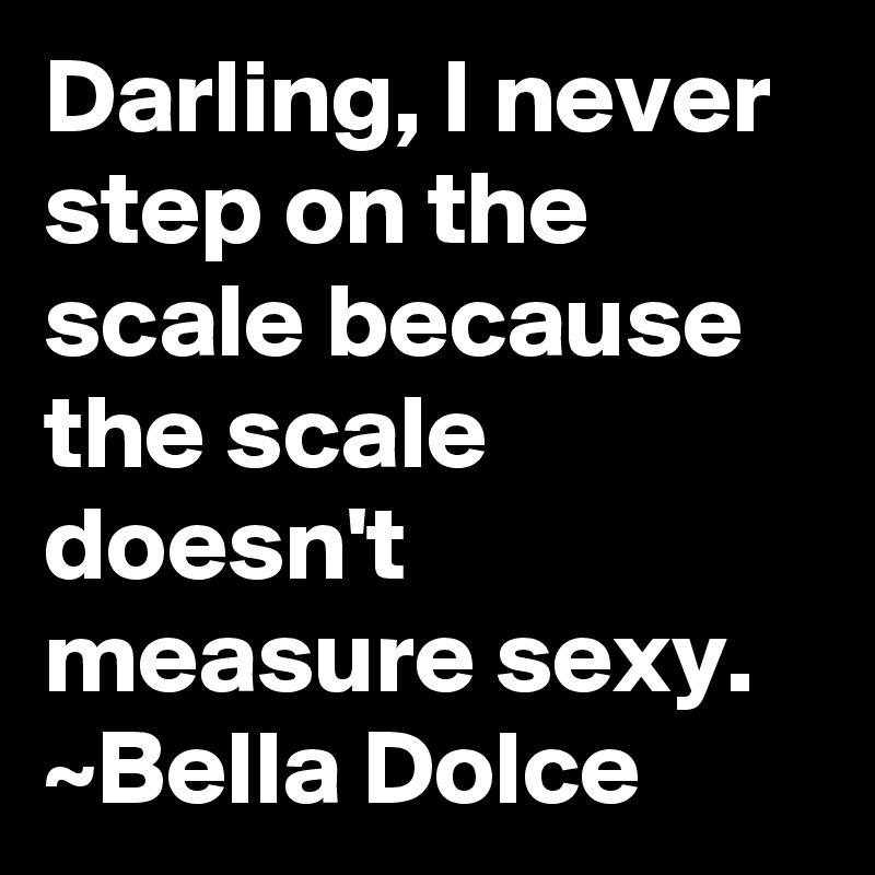 Darling, I never step on the scale because the scale doesn't measure sexy. ~Bella Dolce