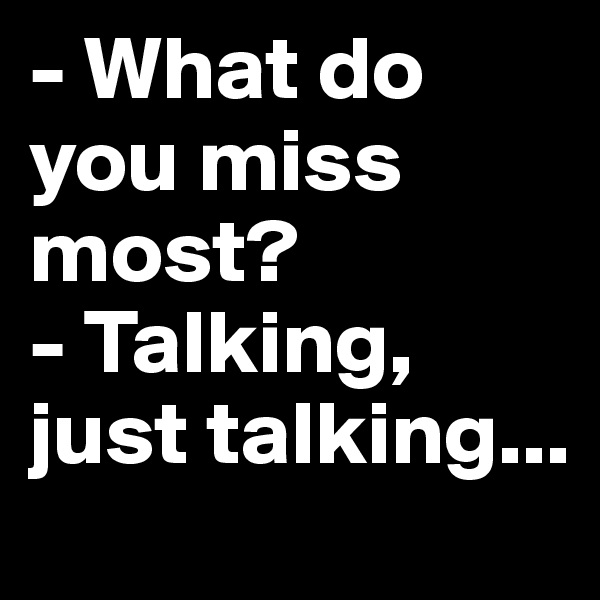 - What do you miss most?
- Talking, just talking...
