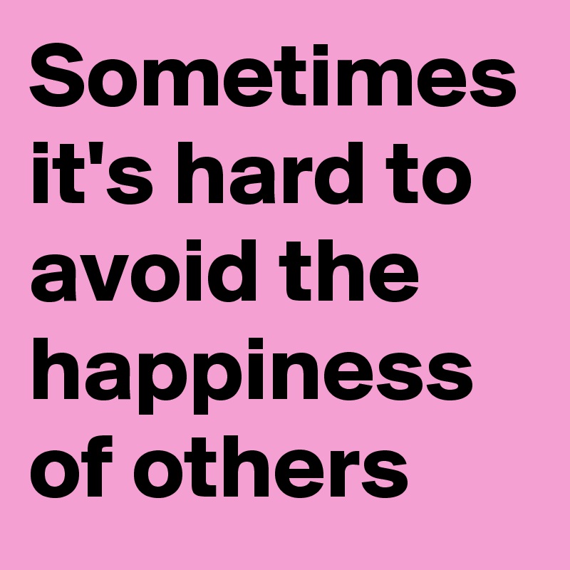 Sometimes it's hard to avoid the happiness of others