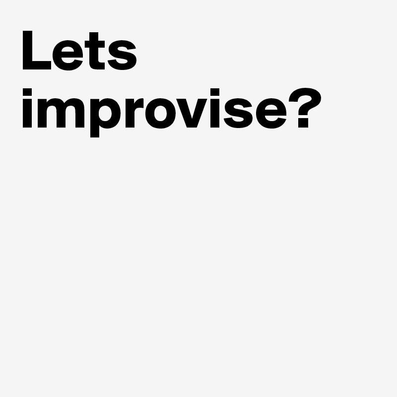 Lets improvise?



