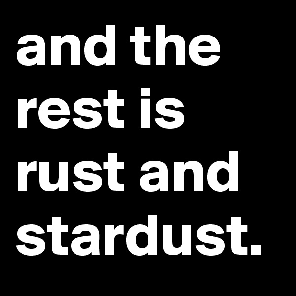 and the rest is rust and stardust.