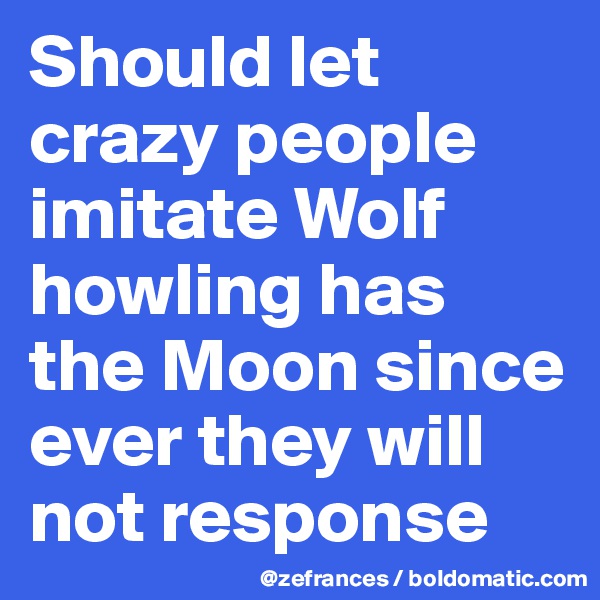 Should let crazy people imitate Wolf howling has the Moon since ever they will not response
