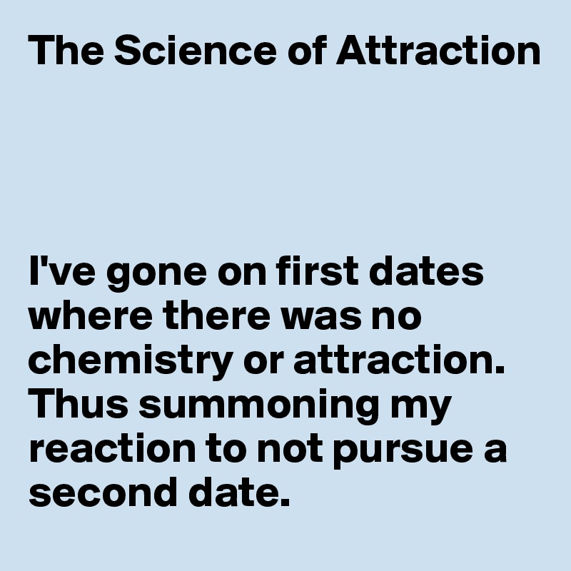 The Science of Attraction




I've gone on first dates where there was no chemistry or attraction. Thus summoning my reaction to not pursue a second date.