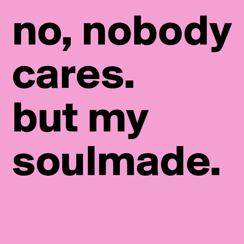 no, nobody cares.
but my soulmade.
