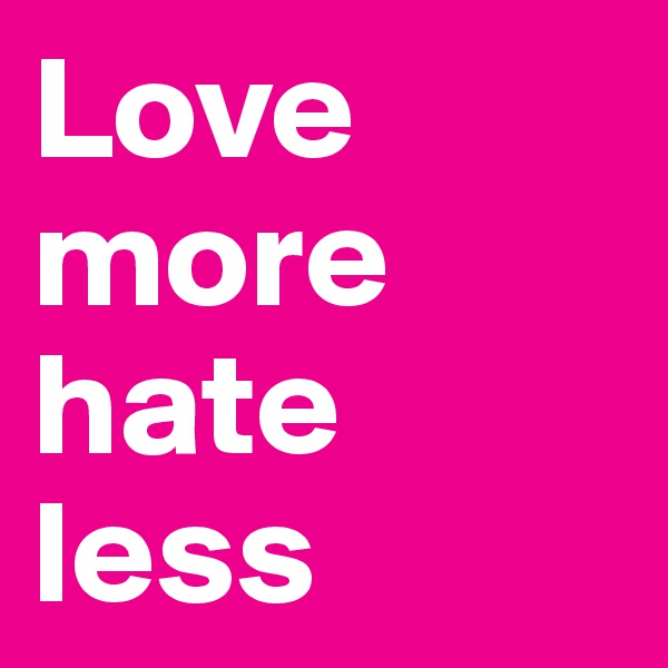 Love more hate less