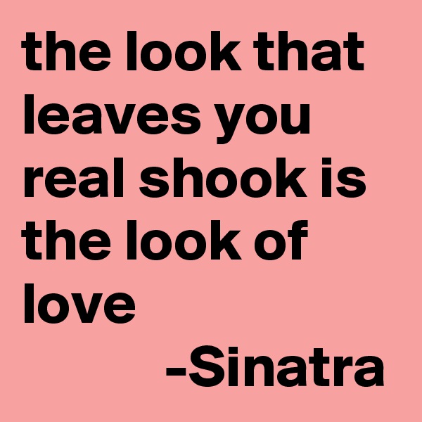 the look that leaves you real shook is the look of love
            -Sinatra