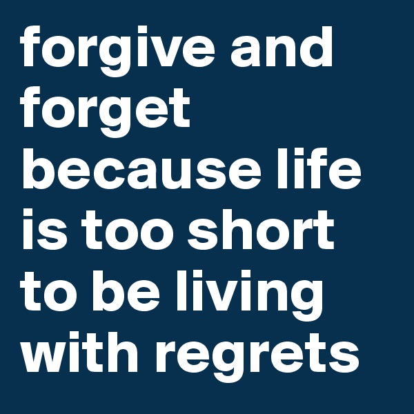 forgive and forget because life is too short to be living with regrets