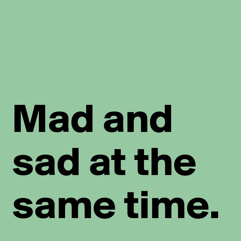 mad-and-sad-at-the-same-time-post-by-andshecame-on-boldomatic