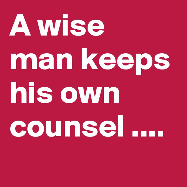 A wise man keeps his own counsel ....