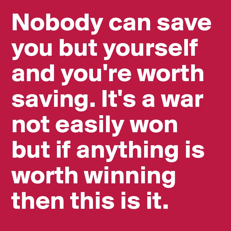 Nobody Can Save You But Yourself And You Re Worth Saving It S A War Not Easily Won But If Anything Is Worth Winning Then This Is It Post By Madalenaport On Boldomatic