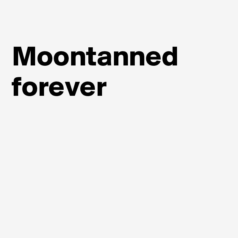 
Moontanned
forever



