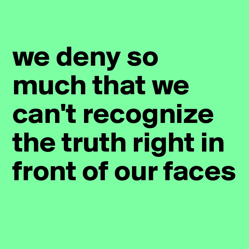 
we deny so much that we can't recognize the truth right in front of our faces 
