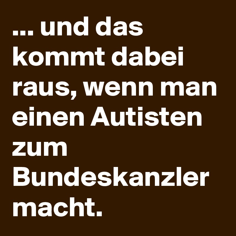... und das kommt dabei raus, wenn man einen Autisten zum Bundeskanzler macht.