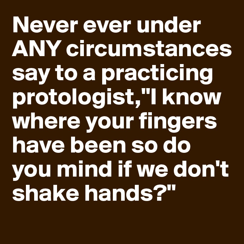 Never ever under ANY circumstances say to a practicing protologist,"I know where your fingers have been so do you mind if we don't shake hands?"