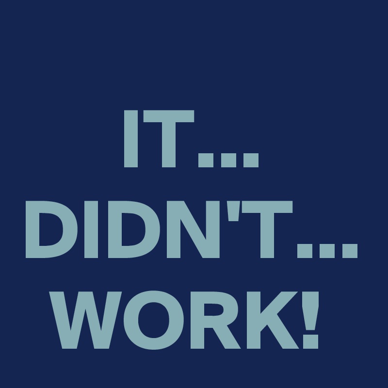 IT... DIDN'T... WORK!