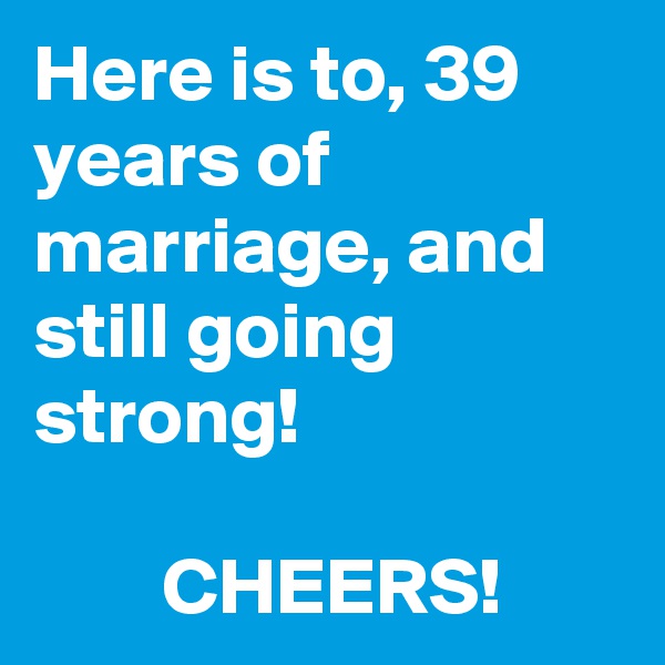 Here is to, 39 years of marriage, and still going strong! 

        CHEERS! 