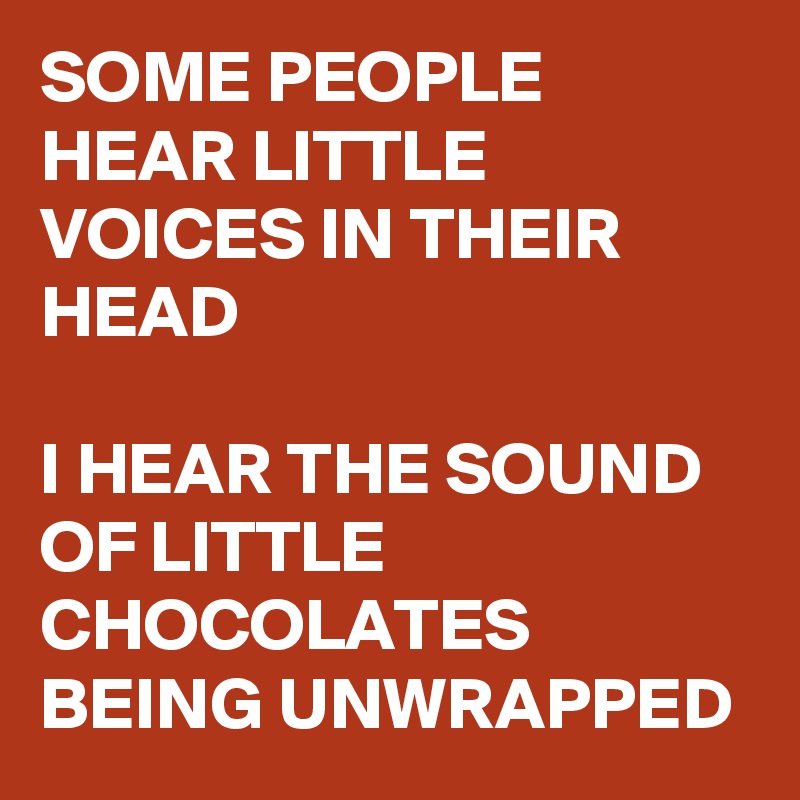 SOME PEOPLE HEAR LITTLE VOICES IN THEIR HEAD

I HEAR THE SOUND OF LITTLE CHOCOLATES BEING UNWRAPPED