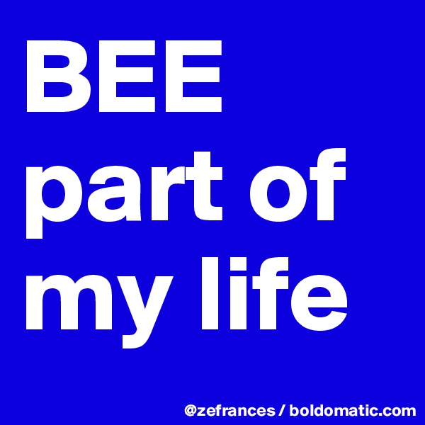BEE
part of         
my life