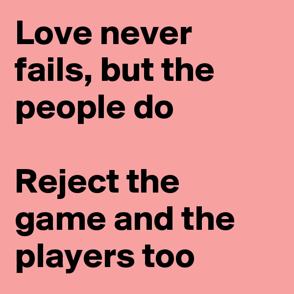 Love never fails, but the people do

Reject the game and the players too