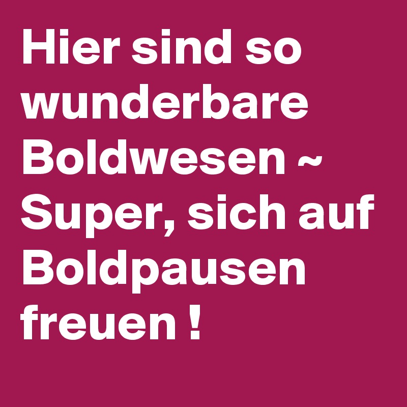 Hier sind so wunderbare Boldwesen ~ Super, sich auf Boldpausen freuen ! 