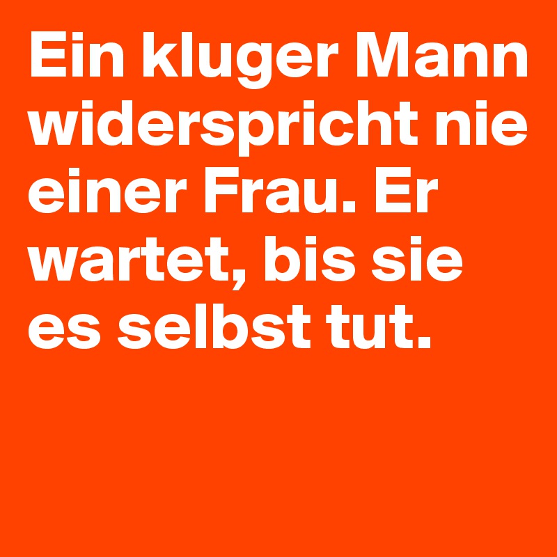 Ein kluger Mann widerspricht nie einer Frau. Er wartet, bis sie es selbst tut.
