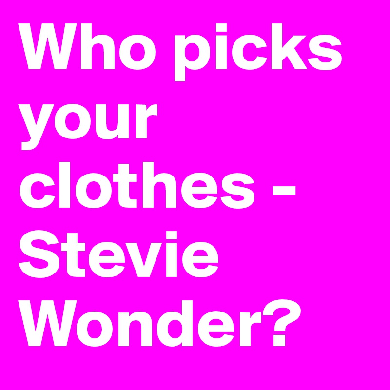 Who picks your clothes - Stevie Wonder?