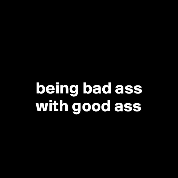 



        being bad ass
        with good ass


