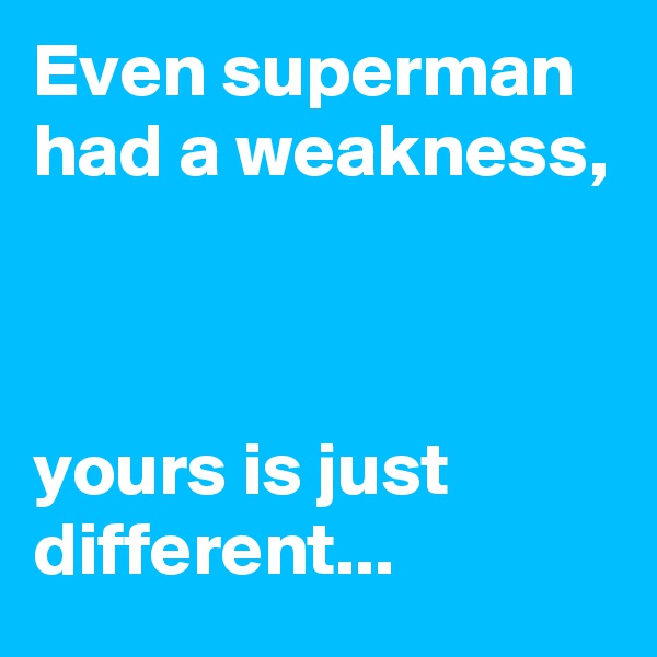 Even superman had a weakness,



yours is just different...
