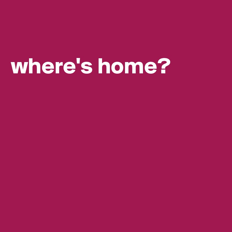 

where's home?





