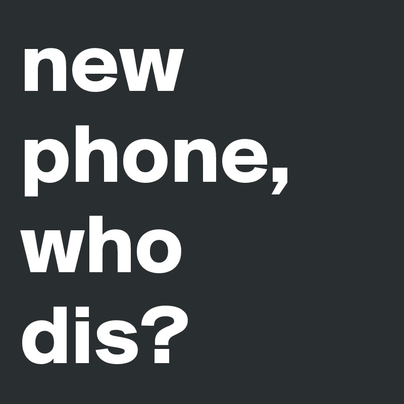 new phone,
who
dis?