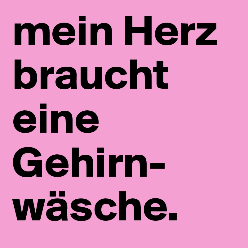 mein Herz braucht eine Gehirn-wäsche. 