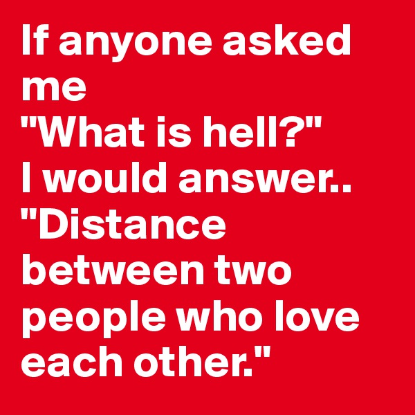 If anyone asked me
"What is hell?"
I would answer..
"Distance between two people who love each other."
