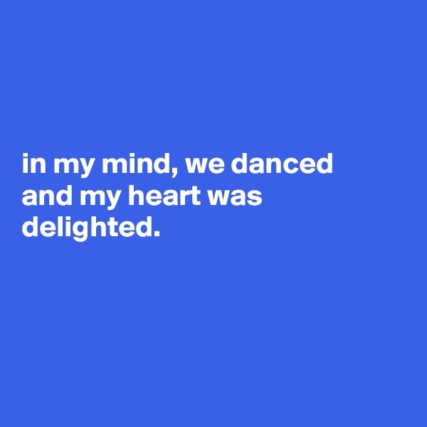 



in my mind, we danced
and my heart was
delighted. 




