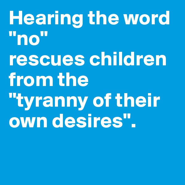 Hearing the word 
"no" 
rescues children from the 
"tyranny of their own desires".

