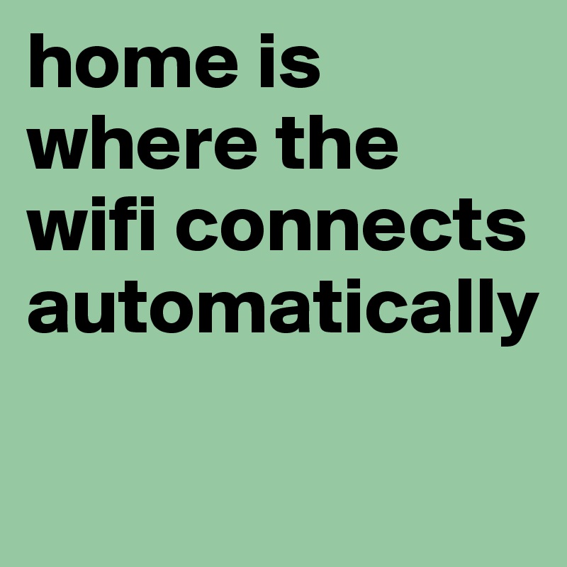 home is where the wifi connects automatically

