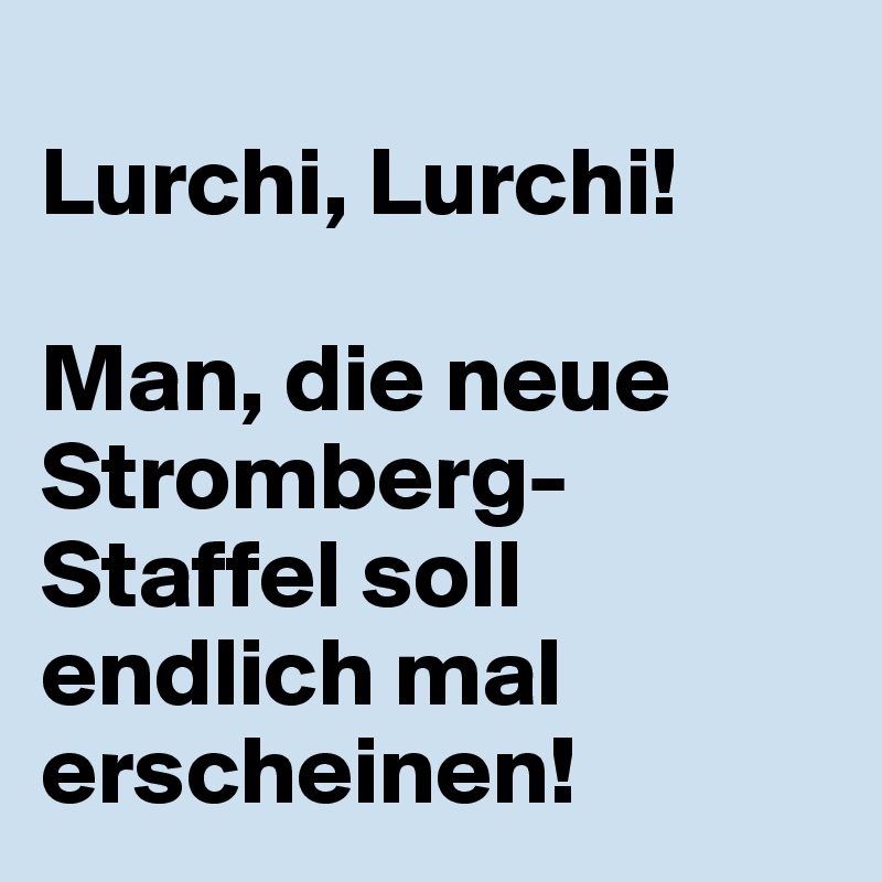 
Lurchi, Lurchi!

Man, die neue Stromberg-Staffel soll endlich mal erscheinen!