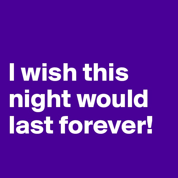 

I wish this night would last forever!

