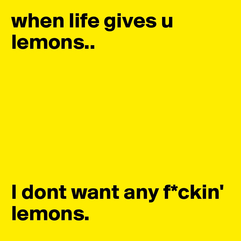 when life gives u lemons..






I dont want any f*ckin' lemons. 