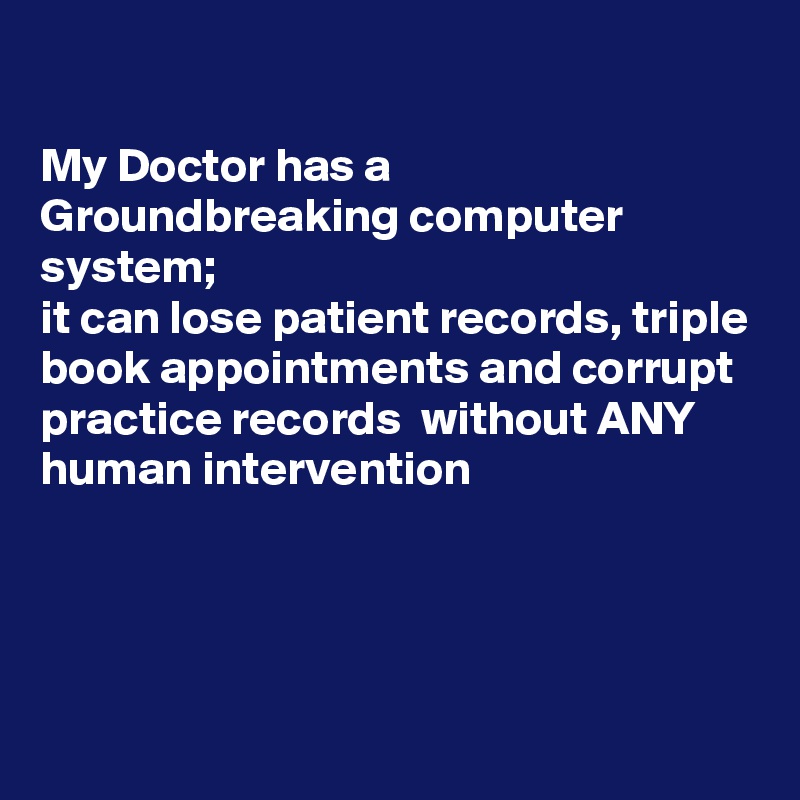 

My Doctor has a Groundbreaking computer system;
it can lose patient records, triple book appointments and corrupt practice records  without ANY human intervention 




