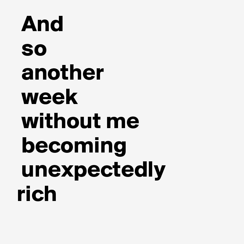   And
  so
  another
  week
  without me
  becoming 
  unexpectedly
 rich 
    