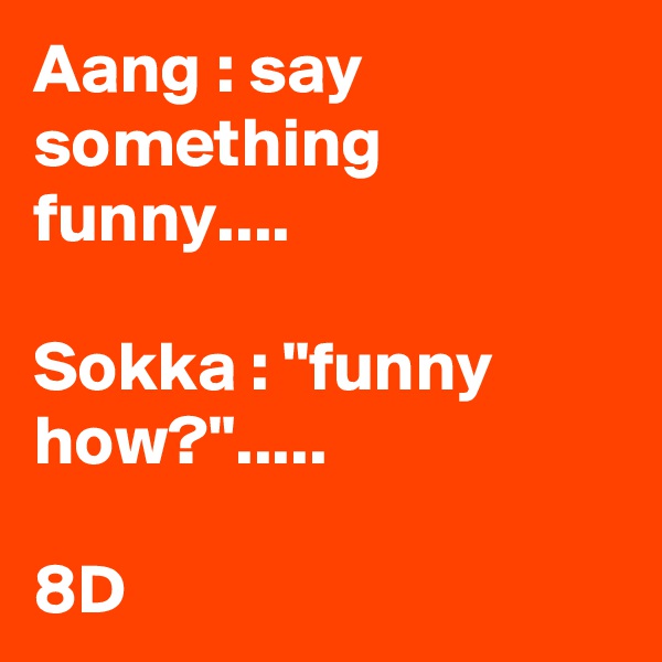Aang : say something funny.... 

Sokka : "funny how?"..... 

8D 
