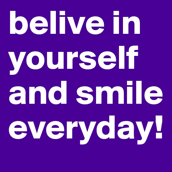 belive in yourself and smile everyday!