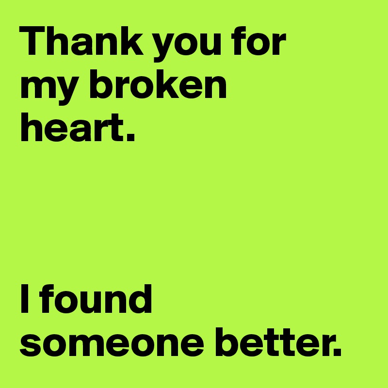 Thank you for 
my broken 
heart.



I found 
someone better.