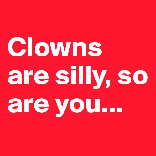 
Clowns are silly, so are you... 