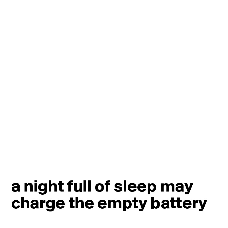









a night full of sleep may charge the empty battery