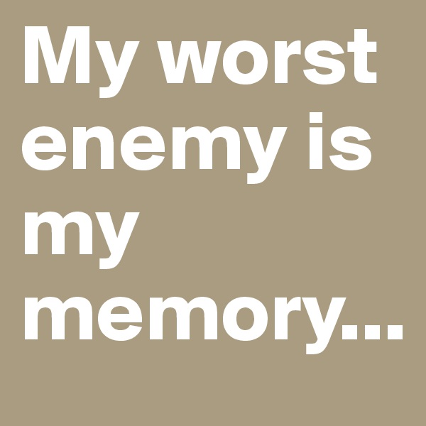 My worst enemy is my memory...