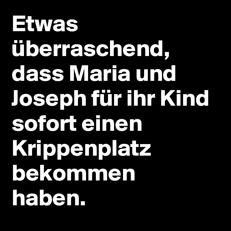 Etwas überraschend, dass Maria und Joseph für ihr Kind sofort einen Krippenplatz bekommen haben.